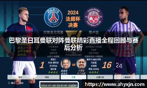 巴黎圣日耳曼联对阵曼联精彩直播全程回顾与赛后分析